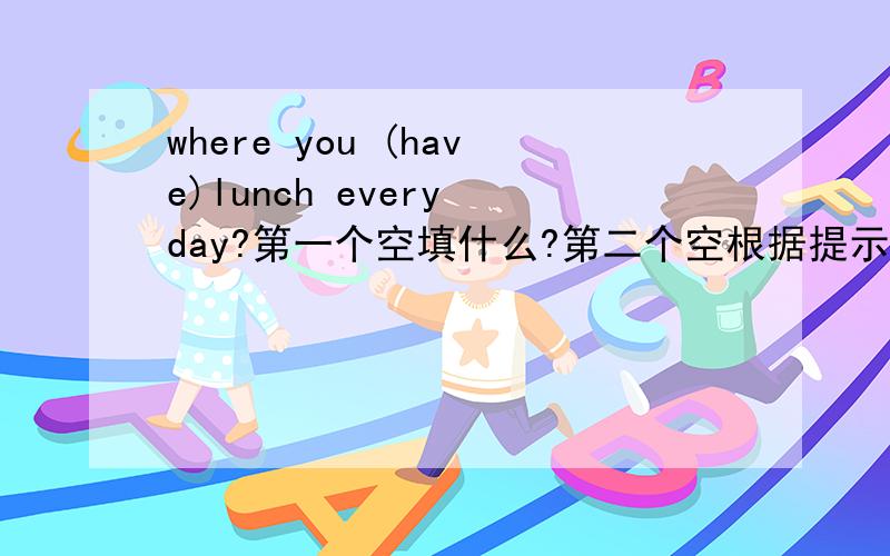 where you (have)lunch every day?第一个空填什么?第二个空根据提示词填.