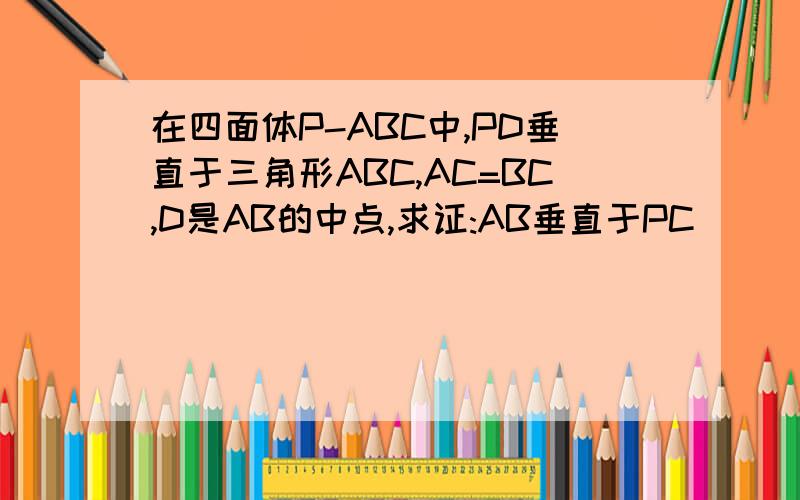 在四面体P-ABC中,PD垂直于三角形ABC,AC=BC,D是AB的中点,求证:AB垂直于PC