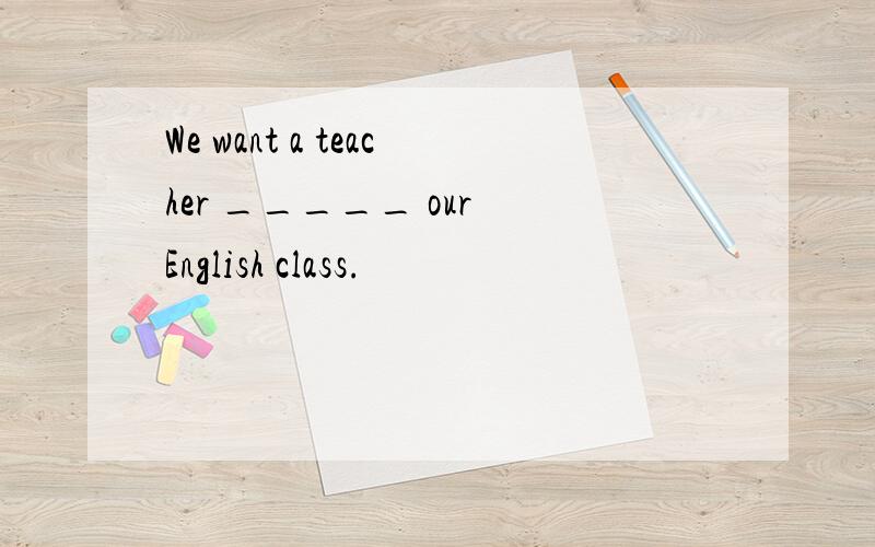 We want a teacher _____ our English class.