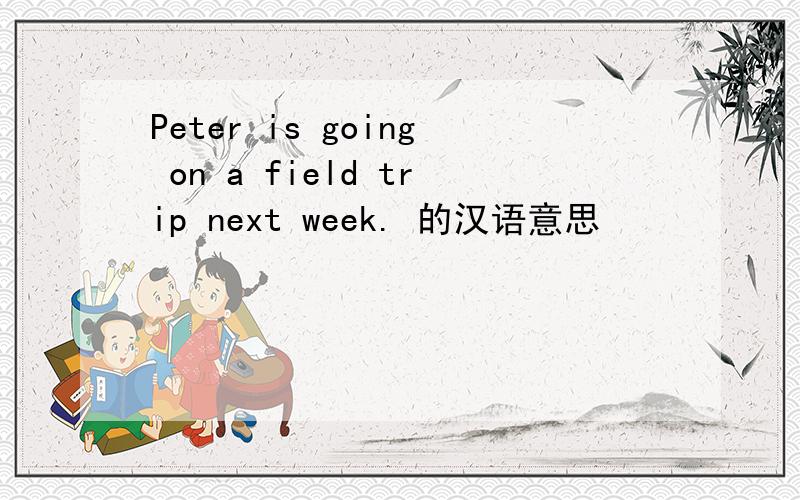 Peter is going on a field trip next week. 的汉语意思