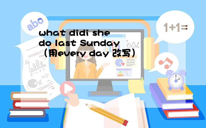 what didi she do last Sunday（用every day 改写）