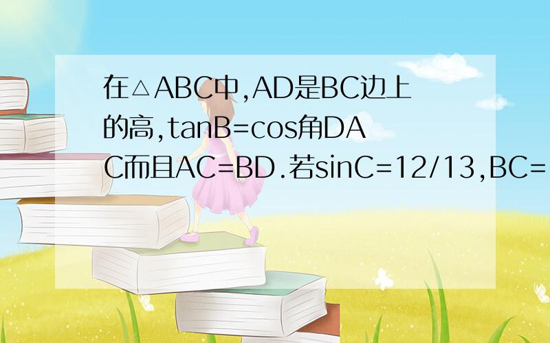 在△ABC中,AD是BC边上的高,tanB=cos角DAC而且AC=BD.若sinC=12/13,BC=12,求AD
