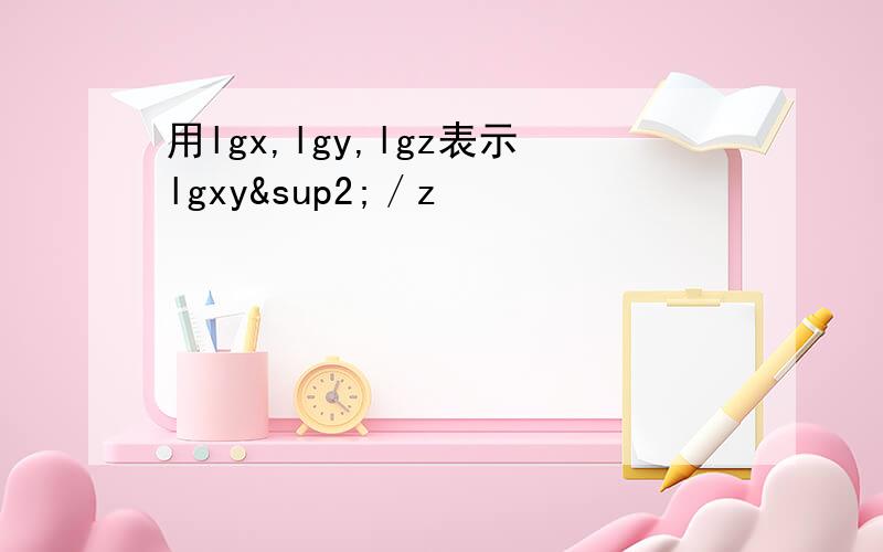 用lgx,lgy,lgz表示lgxy²／z