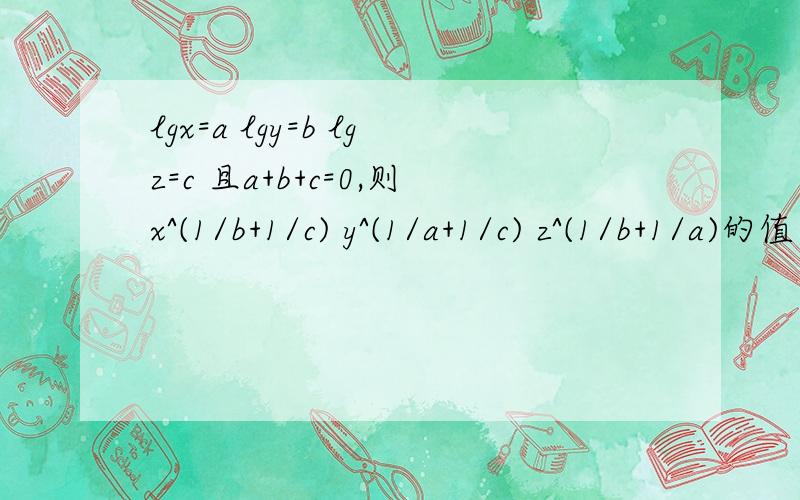 lgx=a lgy=b lgz=c 且a+b+c=0,则x^(1/b+1/c) y^(1/a+1/c) z^(1/b+1/a)的值