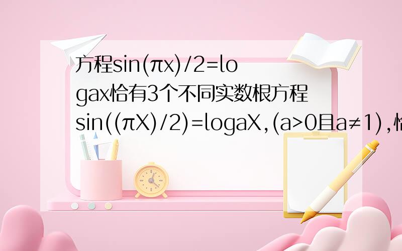 方程sin(πx)/2=logax恰有3个不同实数根方程sin((πX)/2)=logaX,(a>0且a≠1),恰有3个不相等实数根,则a的取值范围? 怎么做?写步骤!