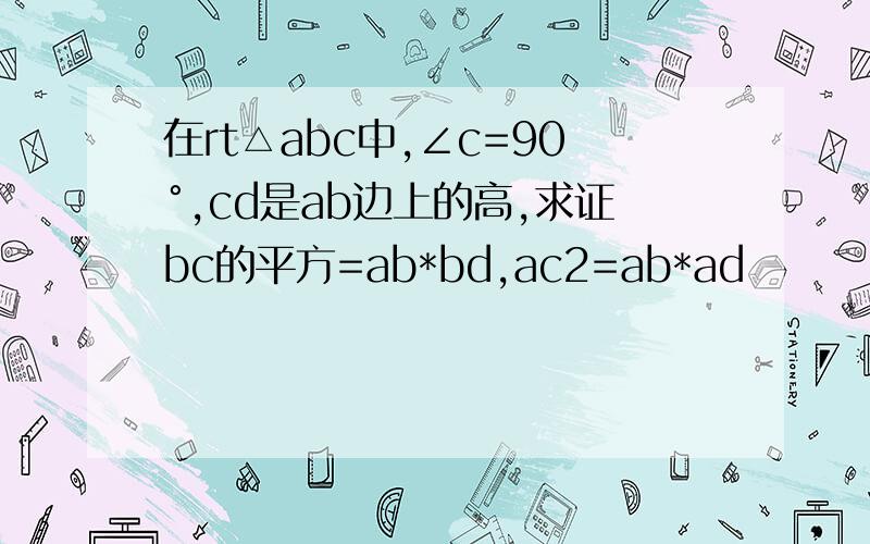 在rt△abc中,∠c=90°,cd是ab边上的高,求证bc的平方=ab*bd,ac2=ab*ad