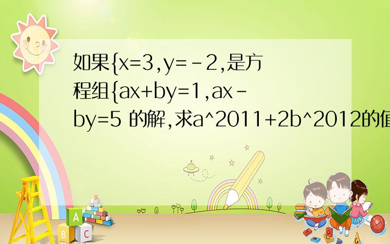 如果{x=3,y=-2,是方程组{ax+by=1,ax-by=5 的解,求a^2011+2b^2012的值