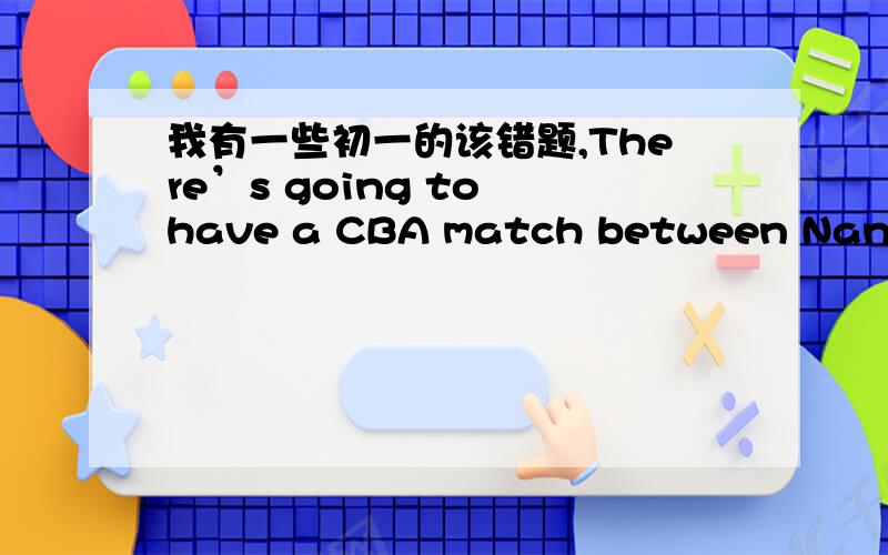 我有一些初一的该错题,There’s going to have a CBA match between Nangang and Hongyuan.He like none of the sports shoes,doesn’t he?The factory has been opened for twenty years.I have none money with me now.What’re you going to do with th