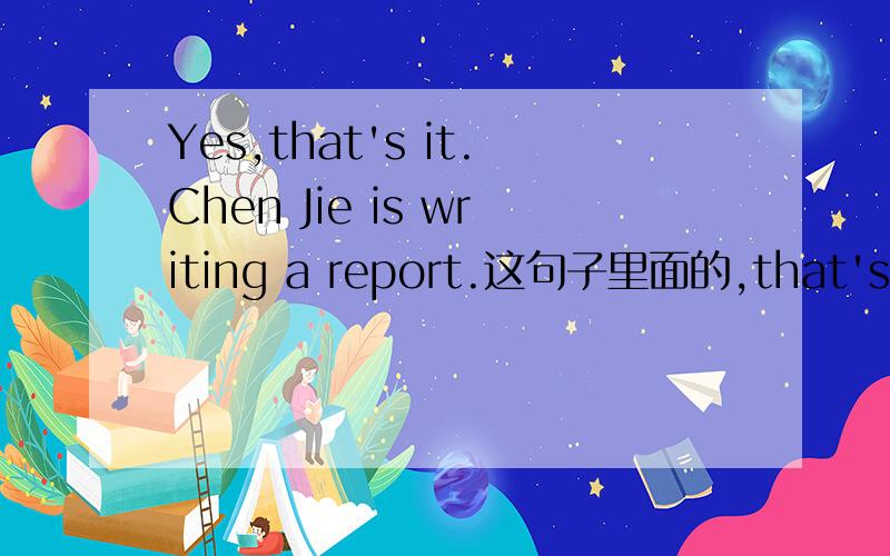 Yes,that's it.Chen Jie is writing a report.这句子里面的,that's it.