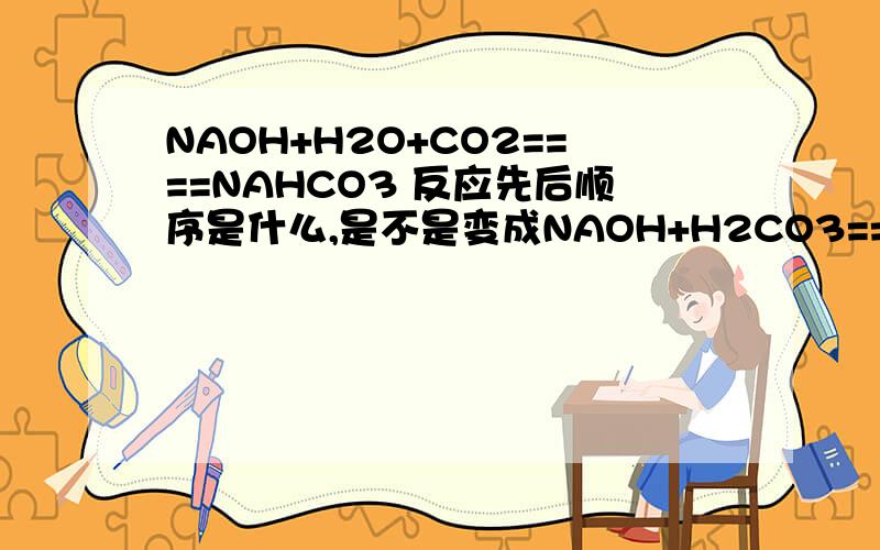 NAOH+H2O+CO2====NAHCO3 反应先后顺序是什么,是不是变成NAOH+H2CO3====NAHCO3