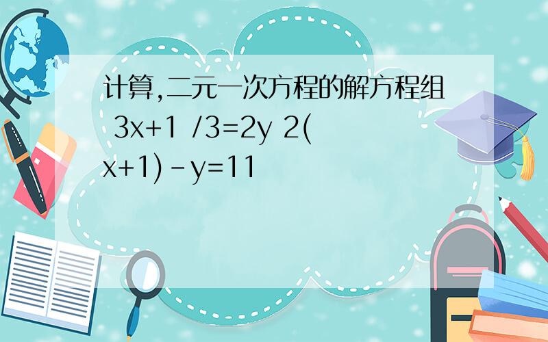 计算,二元一次方程的解方程组 3x+1 /3=2y 2(x+1)-y=11