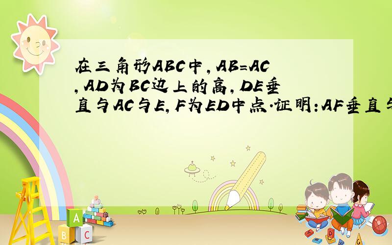 在三角形ABC中,AB=AC,AD为BC边上的高,DE垂直与AC与E,F为ED中点.证明:AF垂直与BE在三角形ABC中,AB=AC,AD为BC边上的高,DE垂直与AC与E,F为ED中点.证明:AF垂直与BE这道题目应当如何证明,此题无图,要求自己