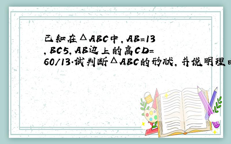 已知在ΔABC中,AB=13,BC5,AB边上的高CD=60/13.试判断ΔABC的形状,并说明理由