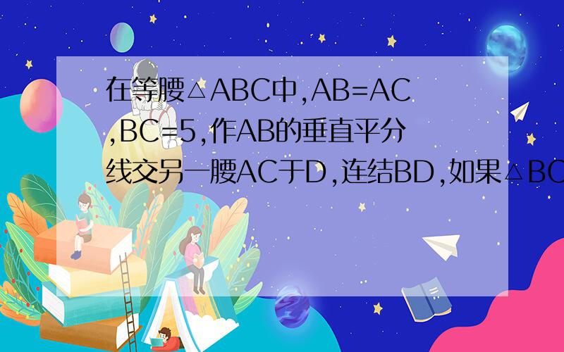 在等腰△ABC中,AB=AC,BC=5,作AB的垂直平分线交另一腰AC于D,连结BD,如果△BCD的周长是17厘米,则三角形在等腰△ABC中,AB=AC,BC=5,作AB的垂直平分线交另一腰AC于D,连结BD,如果△BCD的周长是17厘米,则△ABC