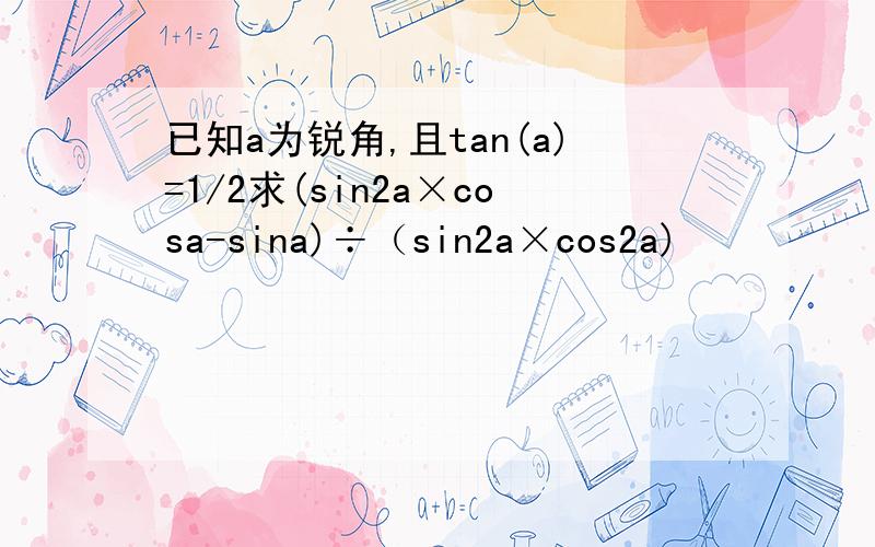 已知a为锐角,且tan(a)=1/2求(sin2a×cosa-sina)÷（sin2a×cos2a)
