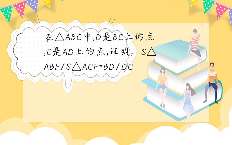 在△ABC中,D是BC上的点,E是AD上的点,证明：S△ABE/S△ACE=BD/DC