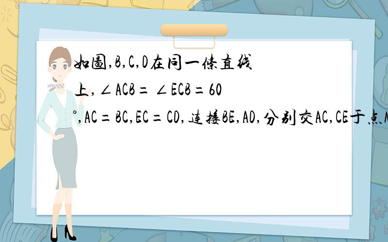 如图,B,C,D在同一条直线上,∠ACB=∠ECB=60°,AC=BC,EC=CD,连接BE,AD,分别交AC,CE于点M,N急