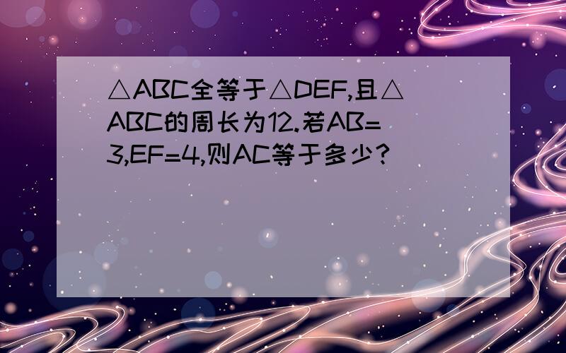 △ABC全等于△DEF,且△ABC的周长为12.若AB=3,EF=4,则AC等于多少?