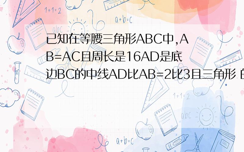 已知在等腰三角形ABC中,AB=AC且周长是16AD是底边BC的中线AD比AB=2比3且三角形 的周长是12求AD长及三角形ABC各边长