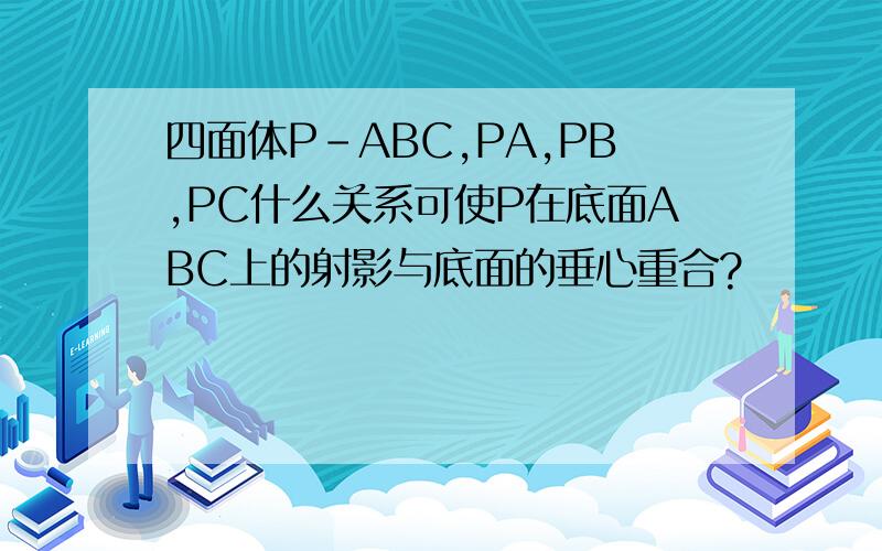 四面体P-ABC,PA,PB,PC什么关系可使P在底面ABC上的射影与底面的垂心重合?