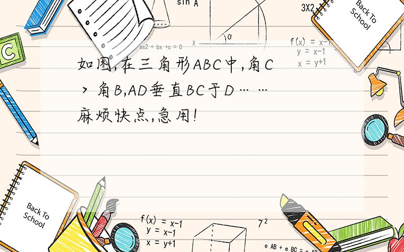 如图,在三角形ABC中,角C＞角B,AD垂直BC于D……麻烦快点,急用!