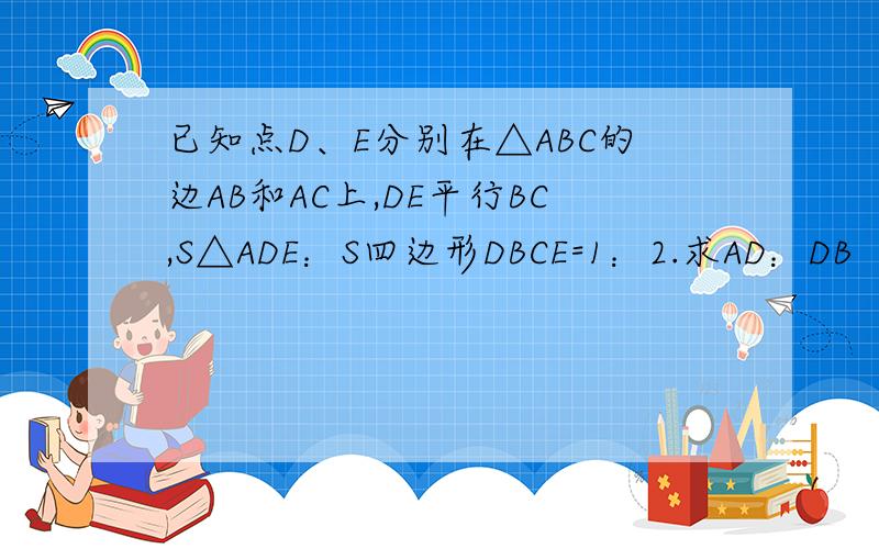 已知点D、E分别在△ABC的边AB和AC上,DE平行BC,S△ADE：S四边形DBCE=1：2.求AD：DB