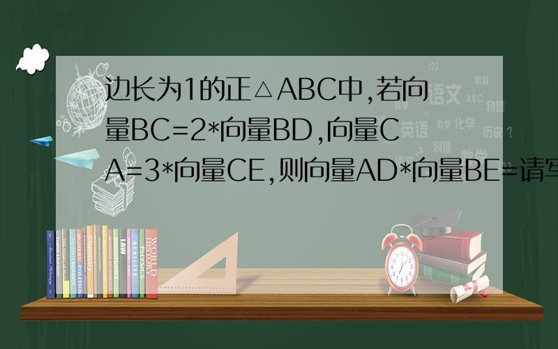 边长为1的正△ABC中,若向量BC=2*向量BD,向量CA=3*向量CE,则向量AD*向量BE=请写清楚过程谢谢