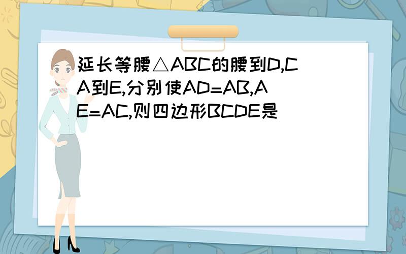 延长等腰△ABC的腰到D,CA到E,分别使AD=AB,AE=AC,则四边形BCDE是__________,其根据是____________