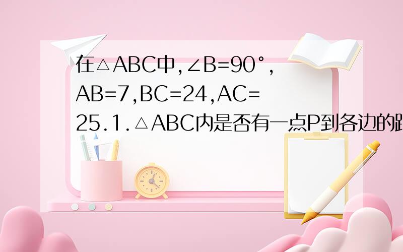 在△ABC中,∠B=90°,AB=7,BC=24,AC=25.1.△ABC内是否有一点P到各边的距离相等?如果有,请作出一点在△ABC中,∠B=90°,AB=7,BC=24,AC=25.1.△ABC内是否有一点P到各边的距离相等?如果有,请作出一点,并说明理由
