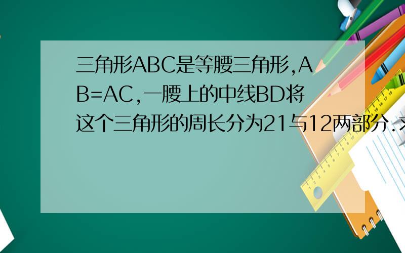 三角形ABC是等腰三角形,AB=AC,一腰上的中线BD将这个三角形的周长分为21与12两部分.求这个三角形的各边长