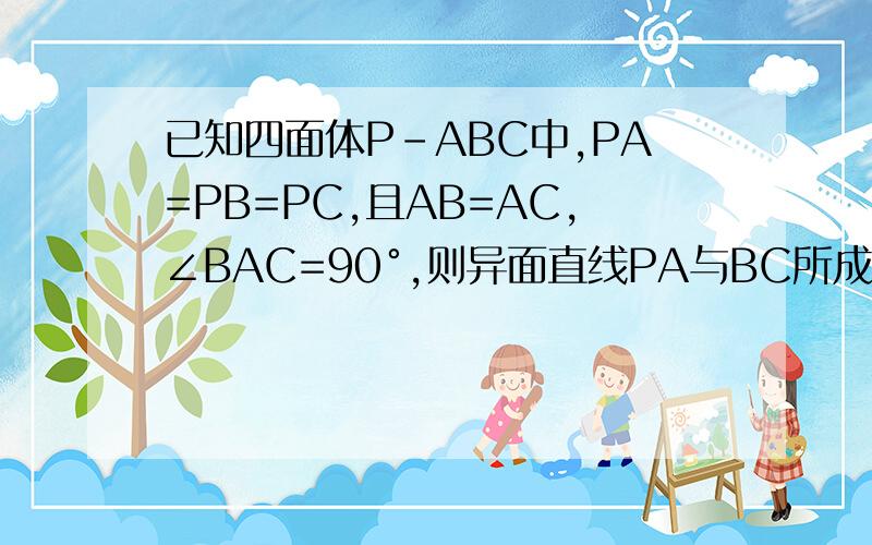 已知四面体P-ABC中,PA=PB=PC,且AB=AC,∠BAC=90°,则异面直线PA与BC所成角为