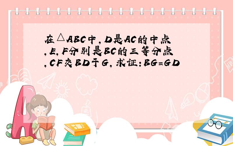 在△ABC中,D是AC的中点,E,F分别是BC的三等分点,CF交BD于G,求证:BG=GD