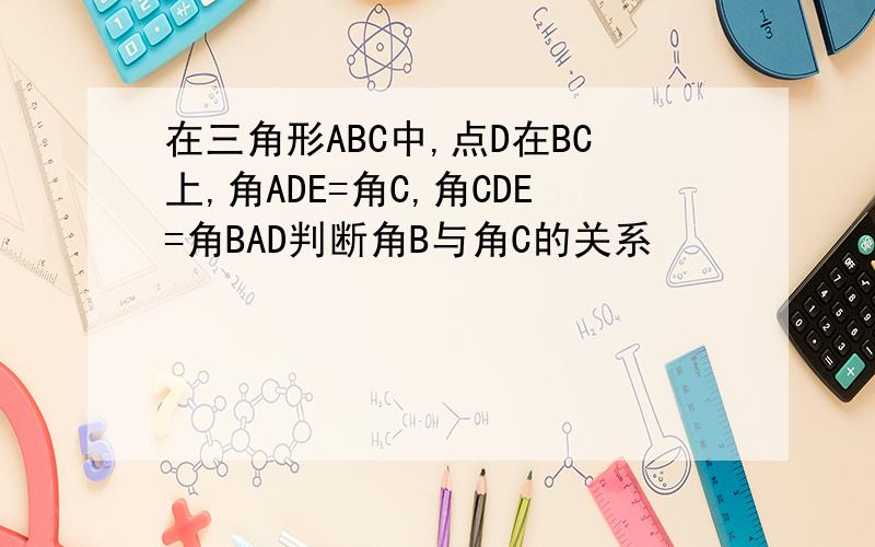 在三角形ABC中,点D在BC上,角ADE=角C,角CDE=角BAD判断角B与角C的关系