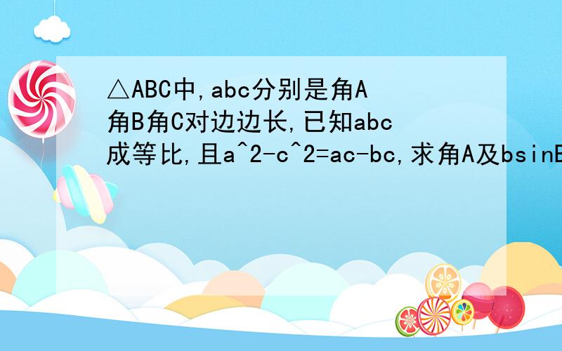 △ABC中,abc分别是角A角B角C对边边长,已知abc成等比,且a^2-c^2=ac-bc,求角A及bsinB/c