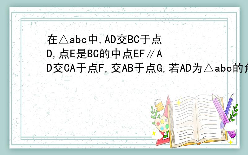 在△abc中,AD交BC于点D,点E是BC的中点EF∥AD交CA于点F,交AB于点G,若AD为△abc的角平分线,求证：BG=CF
