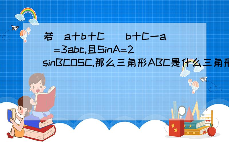 若（a十b十C）（b十C一a）=3abc,且SinA=2sinBCOSC,那么三角形ABC是什么三角形A直角、...若（a十b十C）（b十C一a）=3abc,且SinA=2sinBCOSC,那么三角形ABC是什么三角形A直角、B等边、c等腰