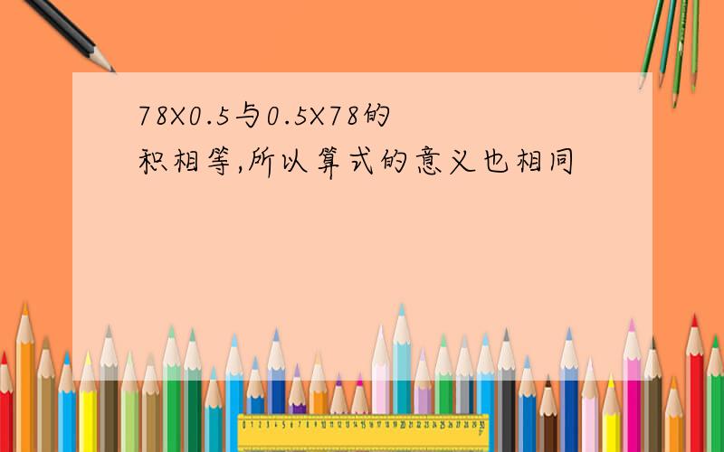 78X0.5与0.5X78的积相等,所以算式的意义也相同