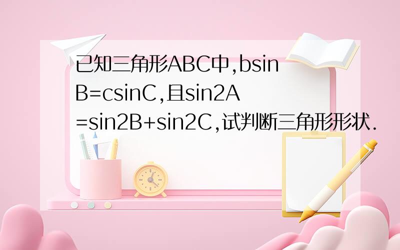 已知三角形ABC中,bsinB=csinC,且sin2A=sin2B+sin2C,试判断三角形形状.