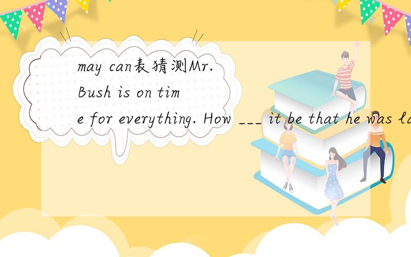 may can表猜测Mr. Bush is on time for everything. How ___ it be that he was late for the opening ceremony?A.can B.should C.may D.must不能用may?