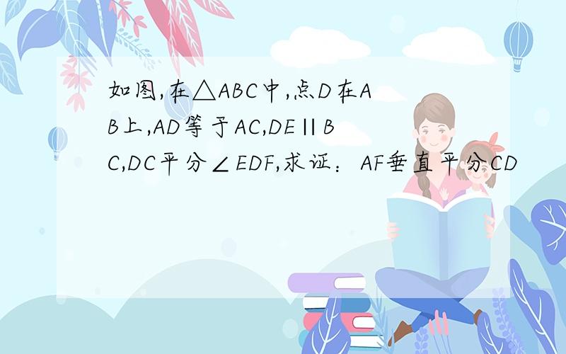 如图,在△ABC中,点D在AB上,AD等于AC,DE∥BC,DC平分∠EDF,求证：AF垂直平分CD
