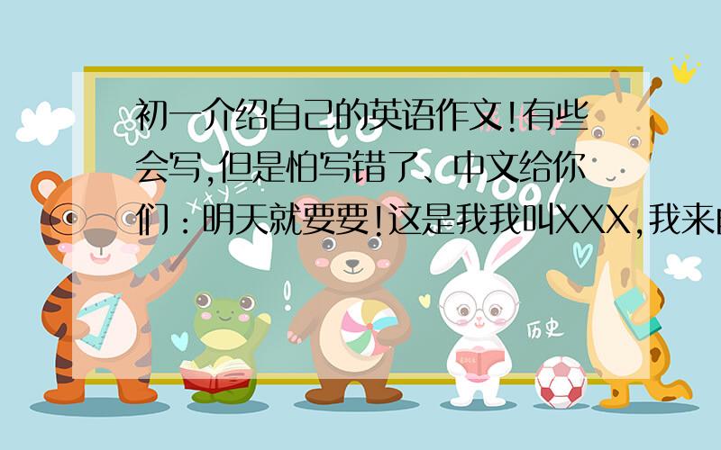 初一介绍自己的英语作文!有些会写,但是怕写错了、中文给你们：明天就要要!这是我我叫XXX,我来自合肥众望中学的七年级二班.我12岁了,我是一名学生.我是中国人我来自上海.上海是个美丽的
