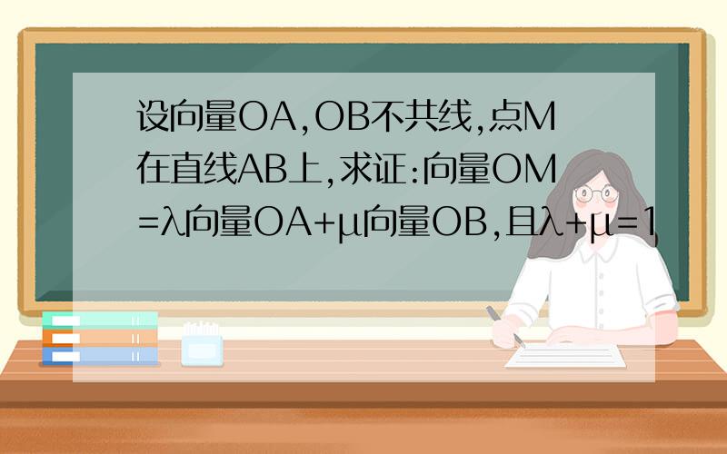 设向量OA,OB不共线,点M在直线AB上,求证:向量OM=λ向量OA+μ向量OB,且λ+μ=1
