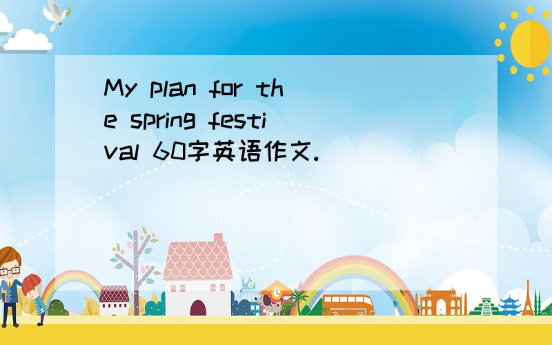 My plan for the spring festival 60字英语作文.