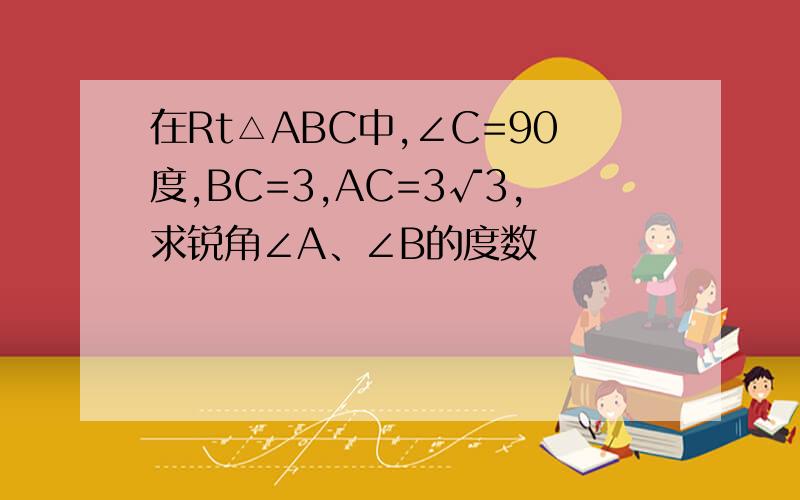 在Rt△ABC中,∠C=90度,BC=3,AC=3√3,求锐角∠A、∠B的度数