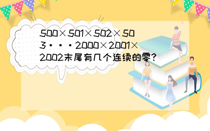 500×501×502×503···2000×2001×2002末尾有几个连续的零?