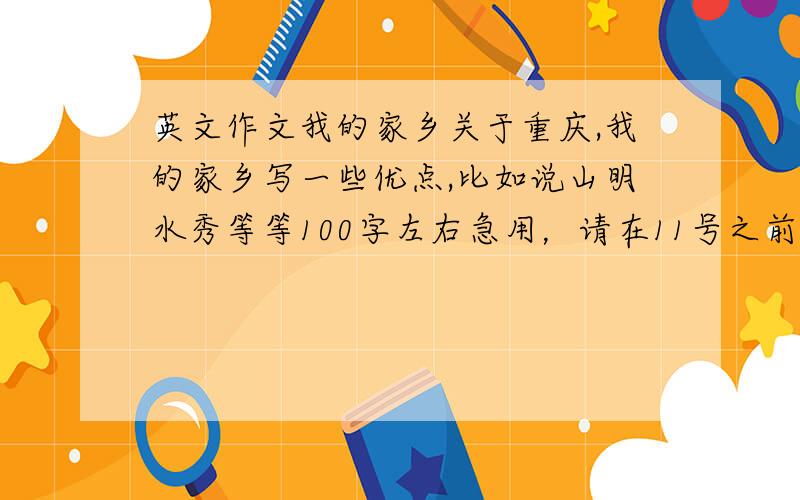 英文作文我的家乡关于重庆,我的家乡写一些优点,比如说山明水秀等等100字左右急用，请在11号之前，