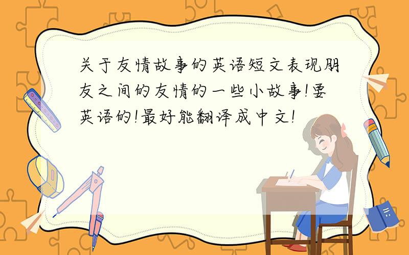 关于友情故事的英语短文表现朋友之间的友情的一些小故事!要英语的!最好能翻译成中文!