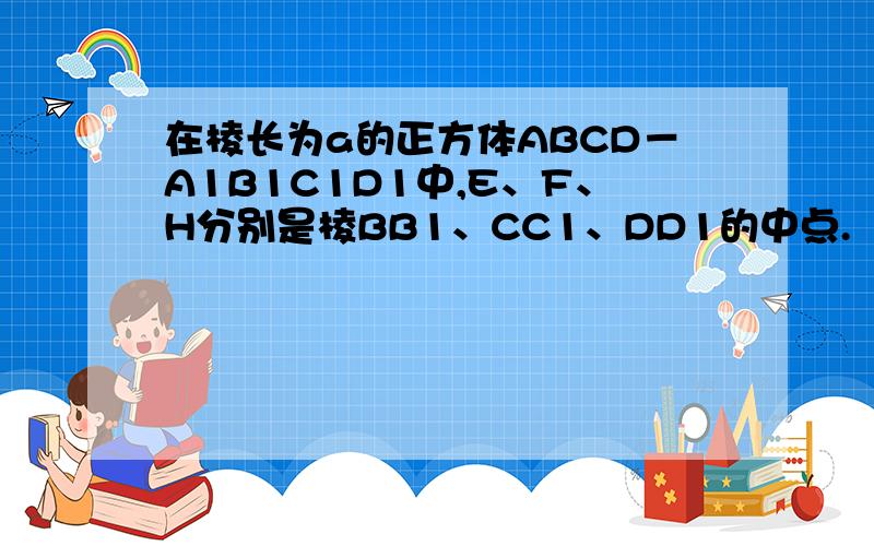 在棱长为a的正方体ABCD－A1B1C1D1中,E、F、H分别是棱BB1、CC1、DD1的中点.（1）求证：...在棱长为a的正方体ABCD－A1B1C1D1中,E、F、H分别是棱BB1、CC1、DD1的中点.（1）求证：BH平行平面A1EFD1；（2）求