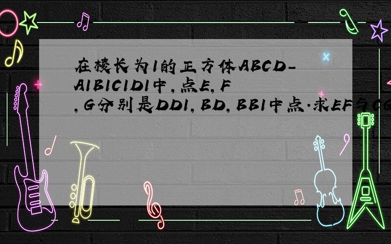 在棱长为1的正方体ABCD-A1B1C1D1中,点E,F,G分别是DD1,BD,BB1中点.求EF与CG所成角的余弦值.只要一个答案就行.一定要是正确的我算下来是根号下15/15，哪个是对的？