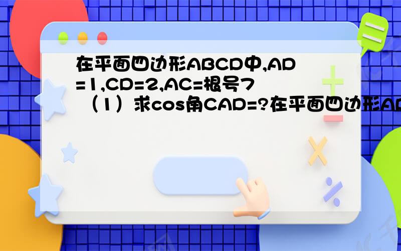 在平面四边形ABCD中,AD=1,CD=2,AC=根号7 （1）求cos角CAD=?在平面四边形ABCD中,AD=1,CD=2,AC=根号7（1）求cos角CAD=?（2）若cos角BAD=负根号7/14,sin角CBA=根号21/6,求BC长